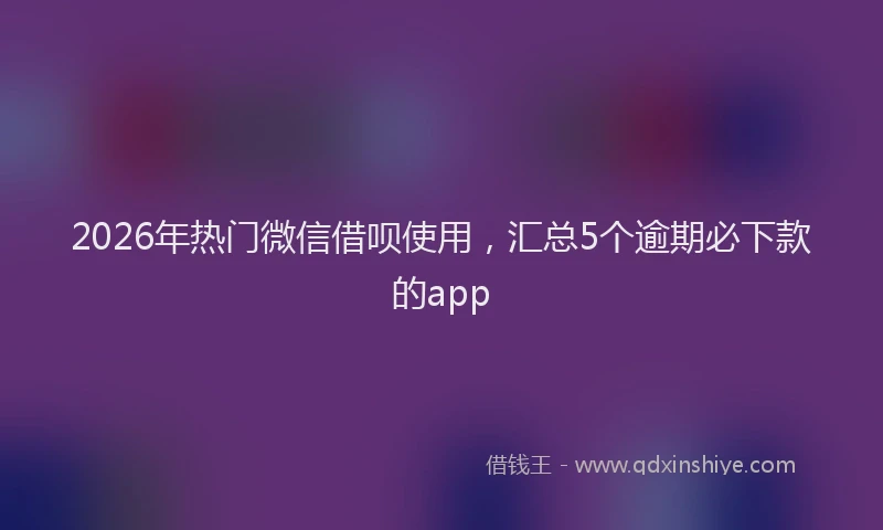 2026年热门微信借呗使用，汇总5个逾期必下款的app