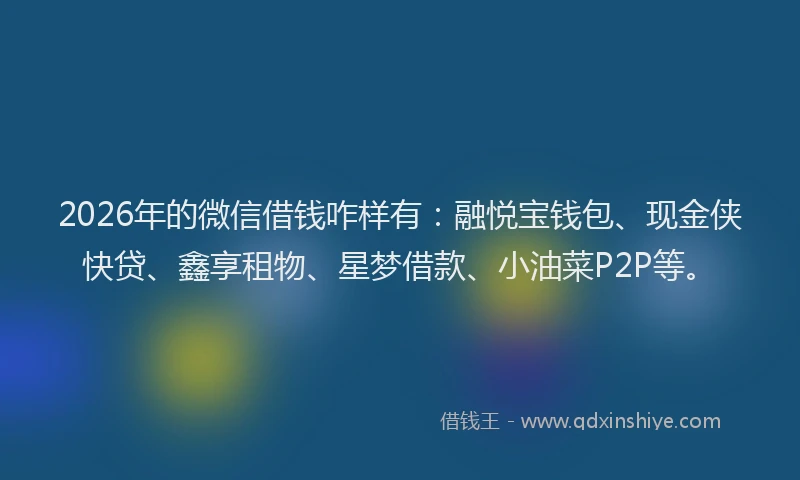 2026年的微信借钱咋样有：融悦宝钱包、现金侠快贷、鑫享租物、星梦借款、小油菜P2P等。