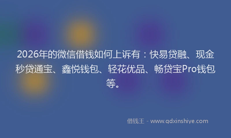 2026年的微信借钱如何上诉有：快易贷融、现金秒贷通宝、鑫悦钱包、轻花优品、畅贷宝Pro钱包等。