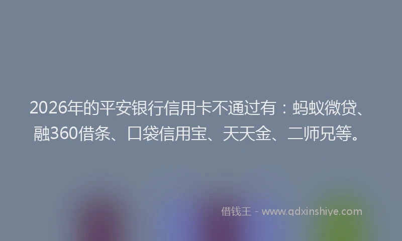 2026年的平安银行信用卡不通过有：蚂蚁微贷、融360借条、口袋信用宝、天天金、二师兄等。