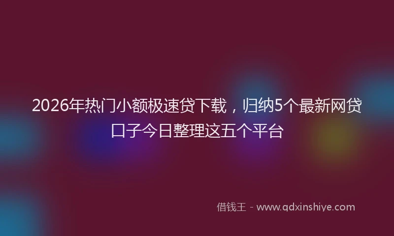2026年热门小额极速贷下载，归纳5个最新网贷口子今日整理这五个平台