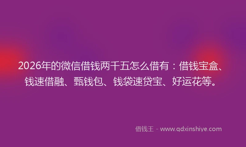 2026年的微信借钱两千五怎么借有：借钱宝盒、钱速借融、甄钱包、钱袋速贷宝、好运花等。