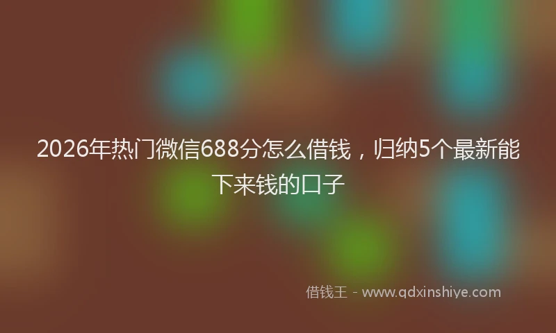2026年热门微信688分怎么借钱，归纳5个最新能下来钱的口子