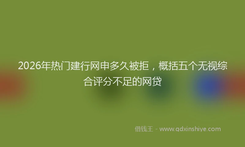 2026年热门建行网申多久被拒，概括五个无视综合评分不足的网贷