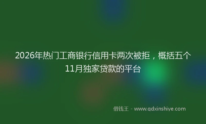 2026年热门工商银行信用卡两次被拒,概括五个11月独家贷款的平台