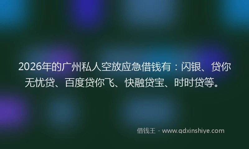 2026年的广州私人空放应急借钱有：闪银、贷你无忧贷、百度贷你飞、快融贷宝、时时贷等。