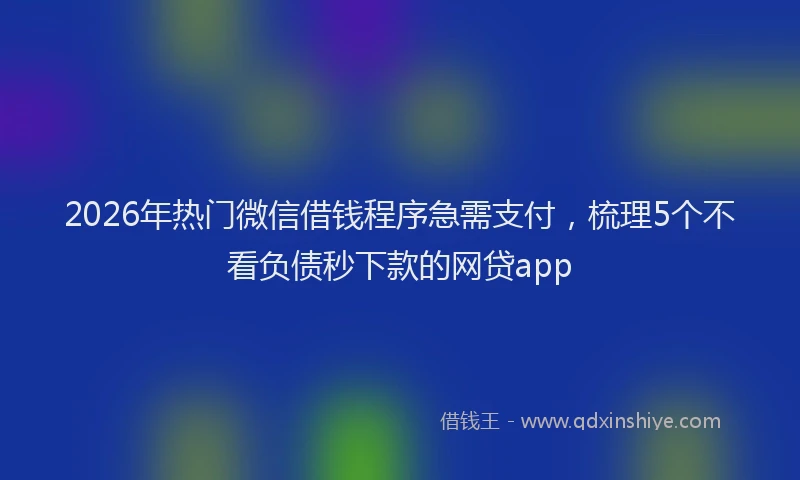 2026年热门微信借钱程序急需支付，梳理5个不看负债秒下款的网贷app