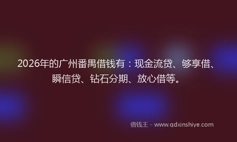 2026年的广州番禺借钱有：现金流贷、够享借、瞬信贷、钻石分期、放心借等。