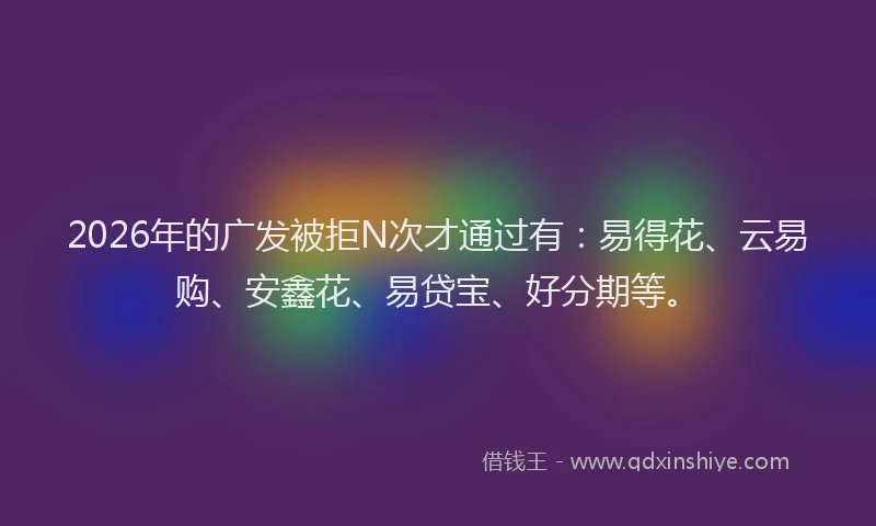 2026年的广发被拒N次才通过有:易得花、云易购、安鑫花、易贷宝、好分期等。
