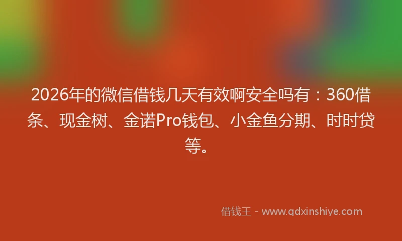 2026年的微信借钱几天有效啊安全吗有：360借条、现金树、金诺Pro钱包、小金鱼分期、时时贷等。