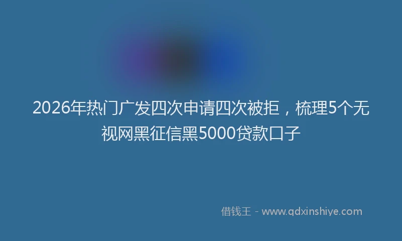 2026年热门广发四次申请四次被拒，梳理5个无视网黑征信黑5000贷款口子
