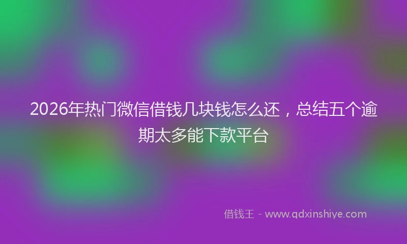 2026年热门微信借钱几块钱怎么还，总结五个逾期太多能下款平台
