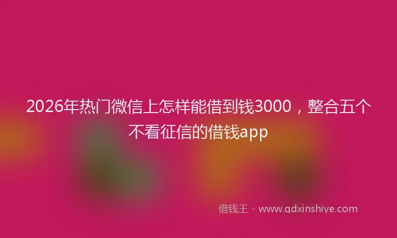 2026年热门微信上怎样能借到钱3000，整合五个不看征信的借钱app