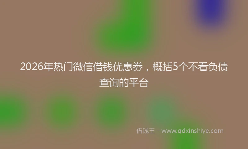 2026年热门微信借钱优惠劵，概括5个不看负债查询的平台