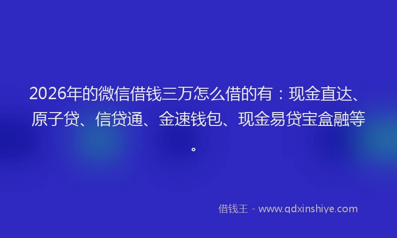 2026年的微信借钱三万怎么借的有：现金直达、原子贷、信贷通、金速钱包、现金易贷宝盒融等。