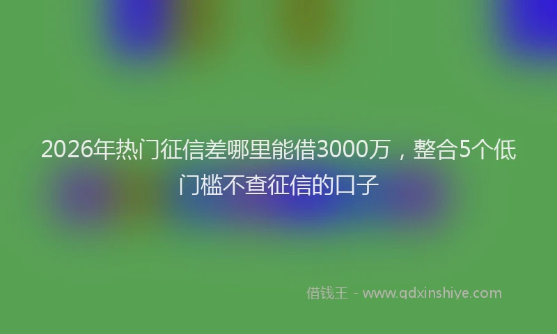 2026年热门征信差哪里能借3000万，整合5个低门槛不查征信的口子