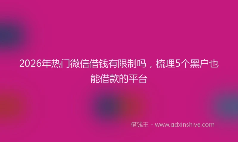 2026年热门微信借钱有限制吗，梳理5个黑户也能借款的平台