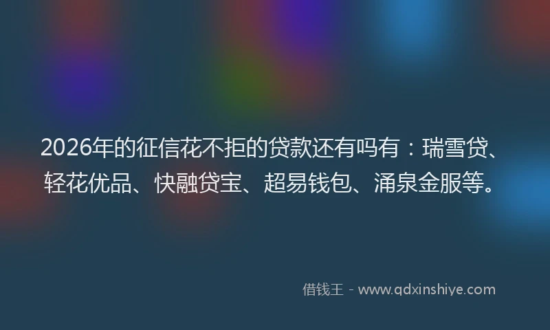 2026年的征信花不拒的贷款还有吗有：瑞雪贷、轻花优品、快融贷宝、超易钱包、涌泉金服等。