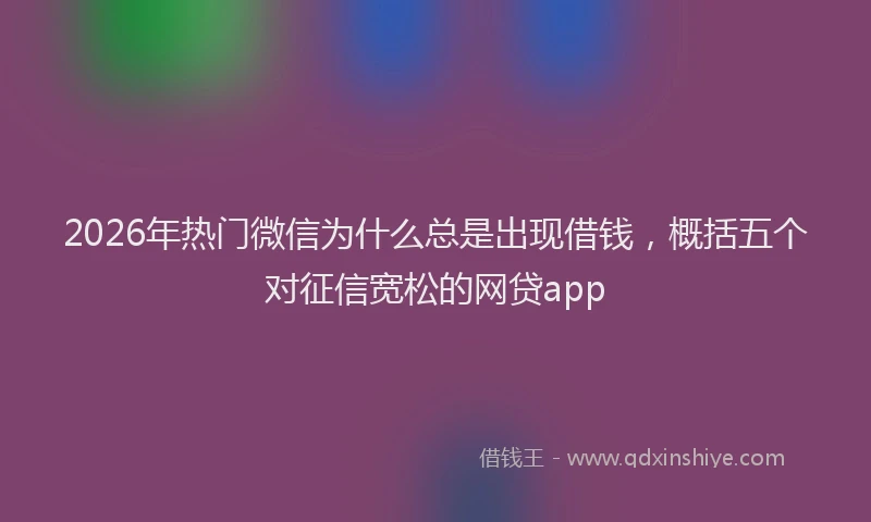 2026年热门微信为什么总是出现借钱，概括五个对征信宽松的网贷app