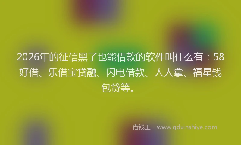 2026年的征信黑了也能借款的软件叫什么有:58好借、乐借宝贷融、闪电借款、人人拿、福星钱包贷等。
