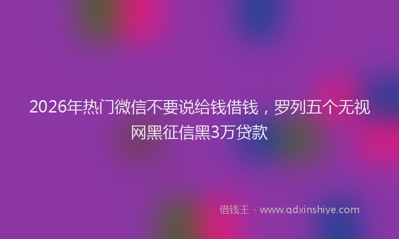 2026年热门微信不要说给钱借钱，罗列五个无视网黑征信黑3万贷款
