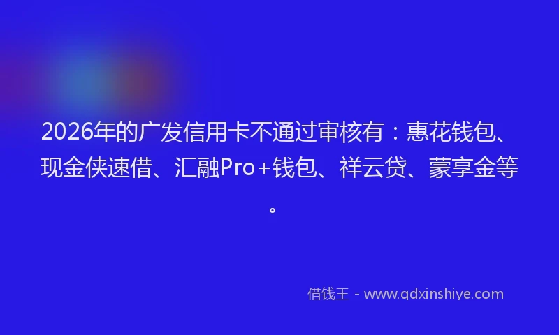 2026年的广发信用卡不通过审核有：惠花钱包、现金侠速借、汇融Pro+钱包、祥云贷、蒙享金等。
