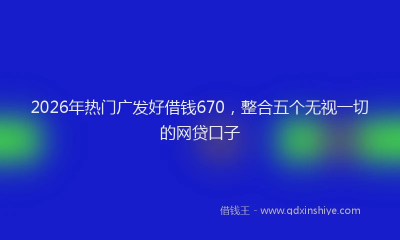 2026年热门广发好借钱670，整合五个无视一切的网贷口子