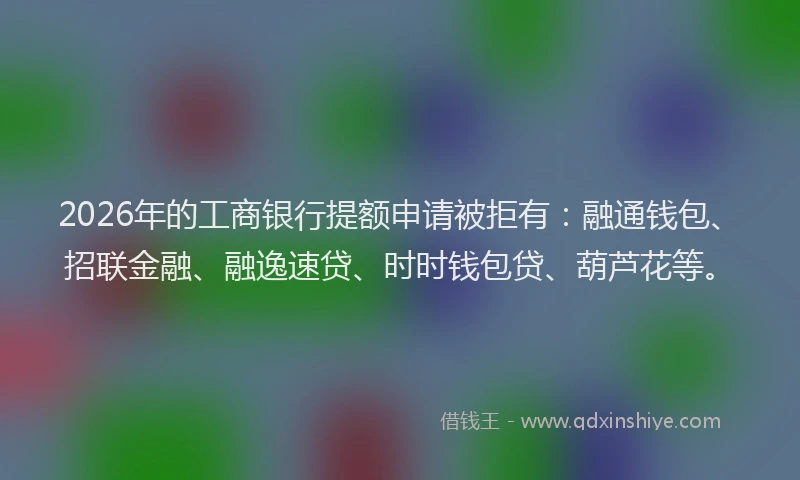 2026年的工商银行提额申请被拒有：融通钱包、招联金融、融逸速贷、时时钱包贷、葫芦花等。
