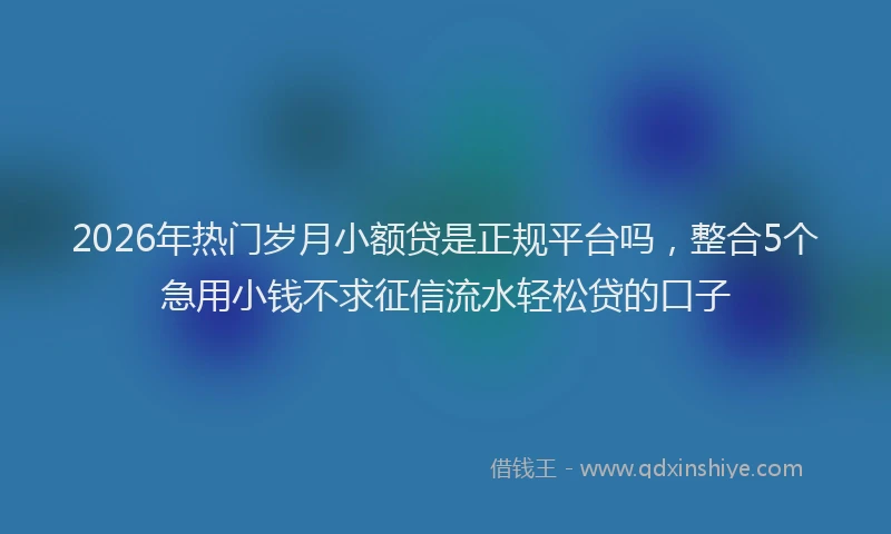 2026年热门岁月小额贷是正规平台吗，整合5个急用小钱不求征信流水轻松贷的口子