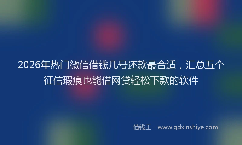 2026年热门微信借钱几号还款最合适，汇总五个征信瑕疵也能借网贷轻松下款的软件