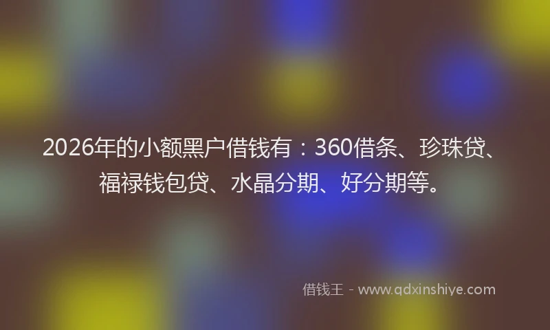 2026年的小额黑户借钱有：360借条、珍珠贷、福禄钱包贷、水晶分期、好分期等。