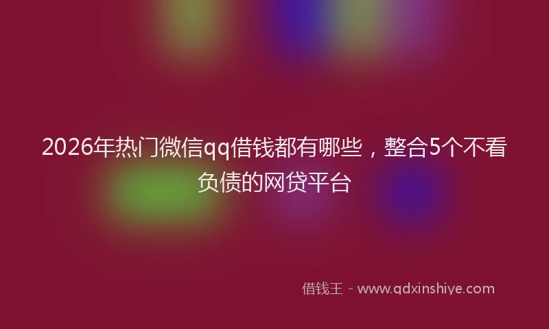 2026年热门微信qq借钱都有哪些，整合5个不看负债的网贷平台