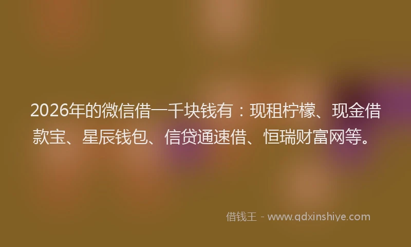2026年的微信借一千块钱有：现租柠檬、现金借款宝、星辰钱包、信贷通速借、恒瑞财富网等。