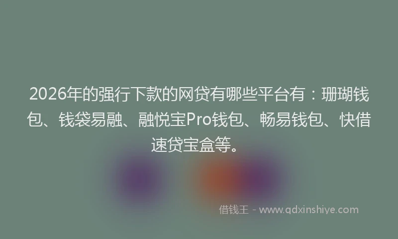 2026年的强行下款的网贷有哪些平台有:珊瑚钱包、钱袋易融、融悦宝Pro钱包、畅易钱包、快借速贷宝盒等。