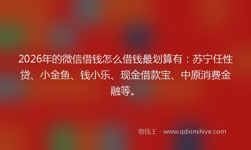 2026年的微信借钱怎么借钱最划算有:苏宁任性贷、小金鱼、钱小乐、现金借款宝、中原消费金融等。