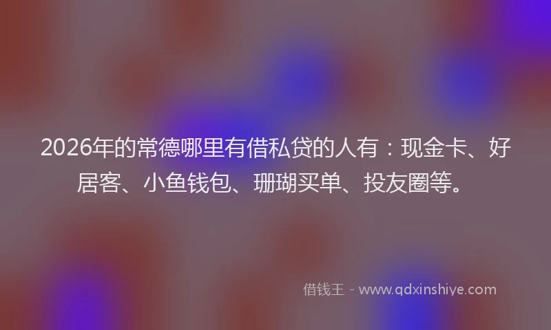 2026年的常德哪里有借私贷的人有:现金卡、好居客、小鱼钱包、珊瑚买单、投友圈等。
