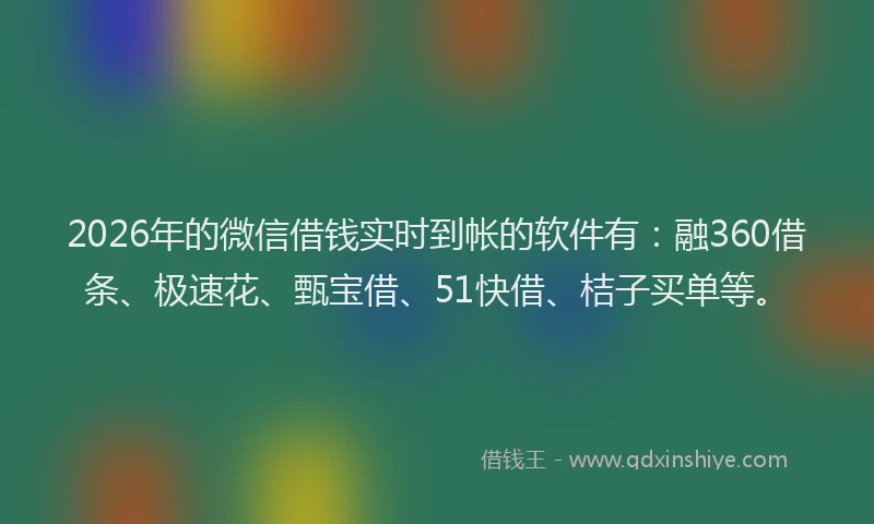2026年的微信借钱实时到帐的软件有：融360借条、极速花、甄宝借、51快借、桔子买单等。