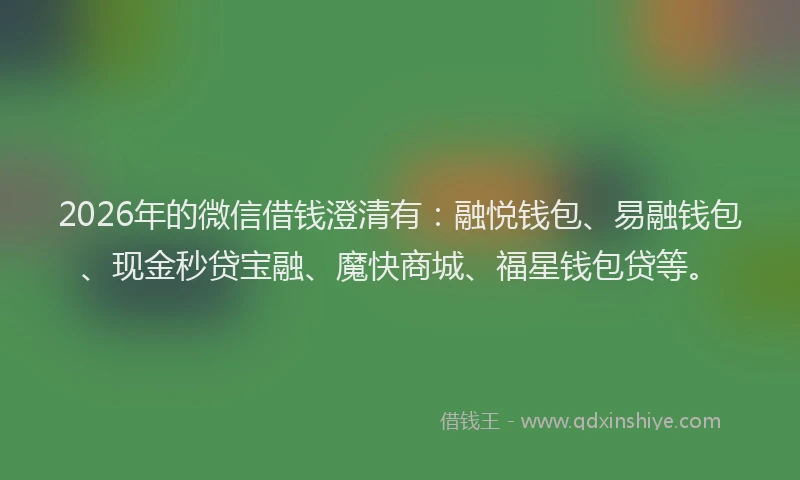 2026年的微信借钱澄清有：融悦钱包、易融钱包、现金秒贷宝融、魔快商城、福星钱包贷等。