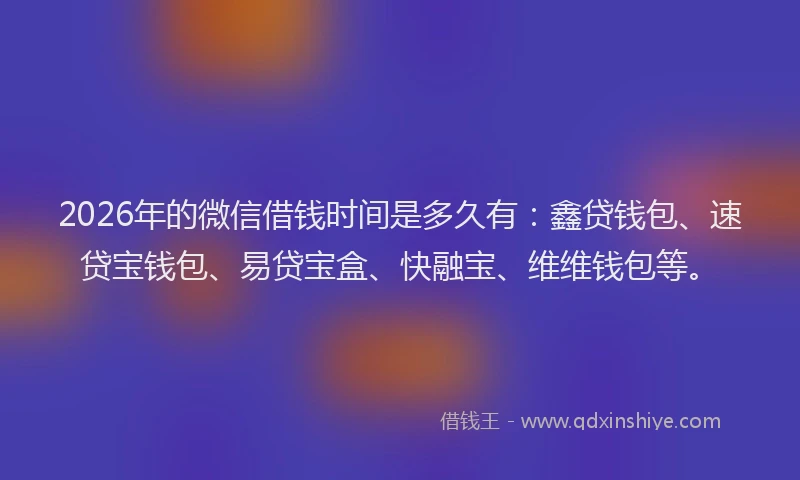 2026年的微信借钱时间是多久有：鑫贷钱包、速贷宝钱包、易贷宝盒、快融宝、维维钱包等。
