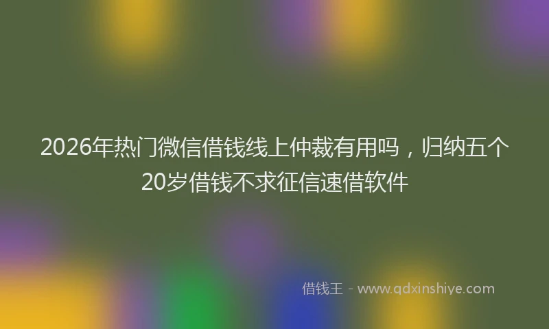2026年热门微信借钱线上仲裁有用吗，归纳五个20岁借钱不求征信速借软件