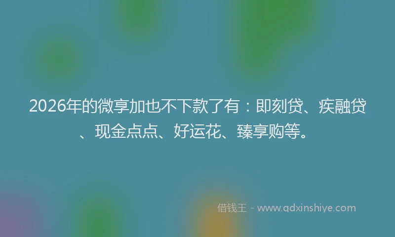 2026年的微享加也不下款了有：即刻贷、疾融贷、现金点点、好运花、臻享购等。