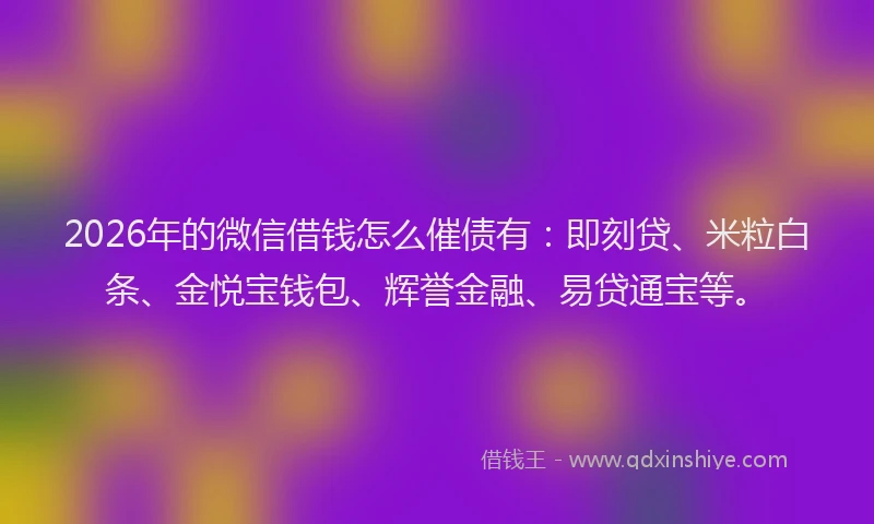 2026年的微信借钱怎么催债有：即刻贷、米粒白条、金悦宝钱包、辉誉金融、易贷通宝等。