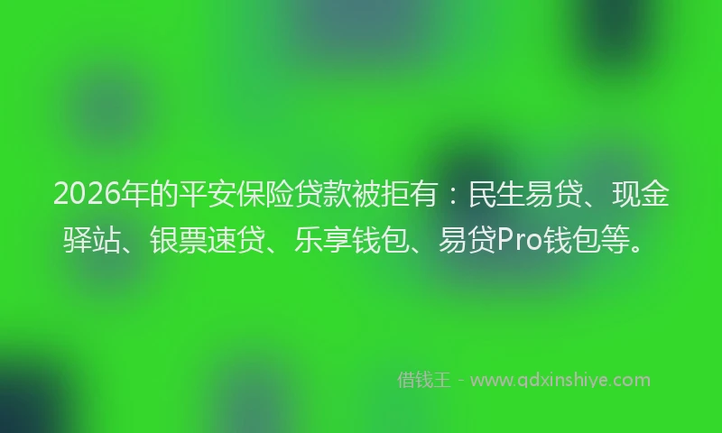 2026年的平安保险贷款被拒有:民生易贷、现金驿站、银票速贷、乐享钱包、易贷Pro钱包等。