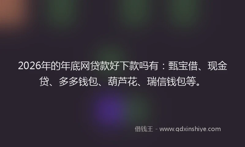 2026年的年底网贷款好下款吗有：甄宝借、现金贷、多多钱包、葫芦花、瑞信钱包等。