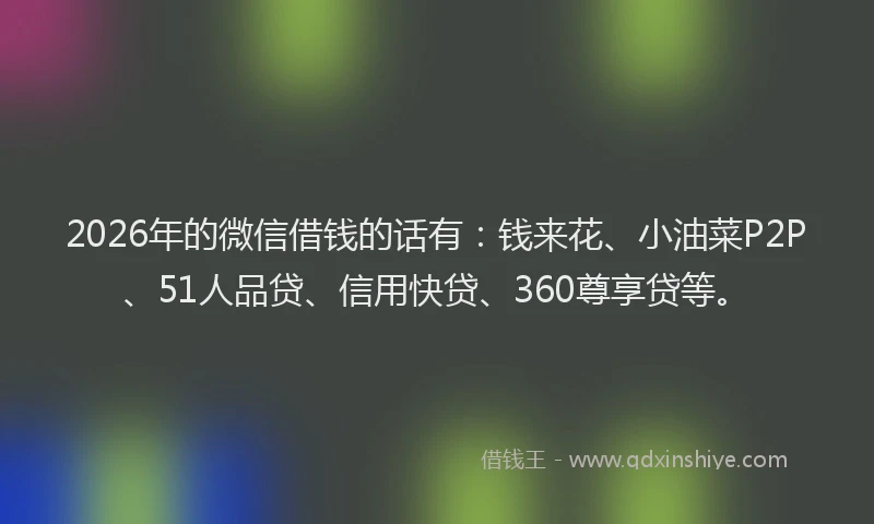 2026年的微信借钱的话有：钱来花、小油菜P2P、51人品贷、信用快贷、360尊享贷等。