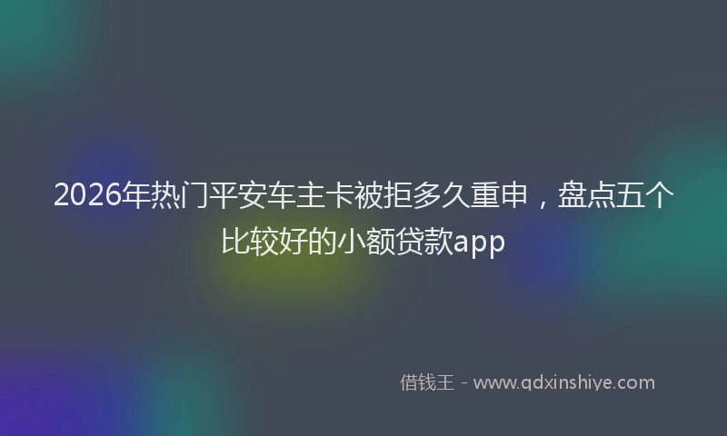 2026年热门平安车主卡被拒多久重申，盘点五个比较好的小额贷款app