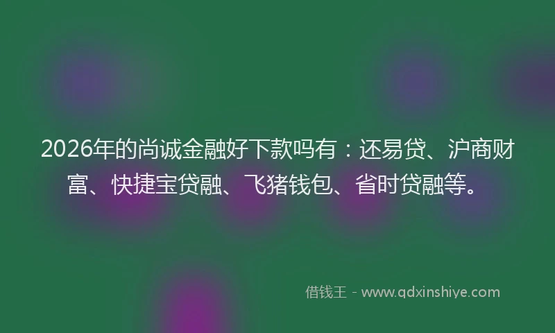 2026年的尚诚金融好下款吗有：还易贷、沪商财富、快捷宝贷融、飞猪钱包、省时贷融等。