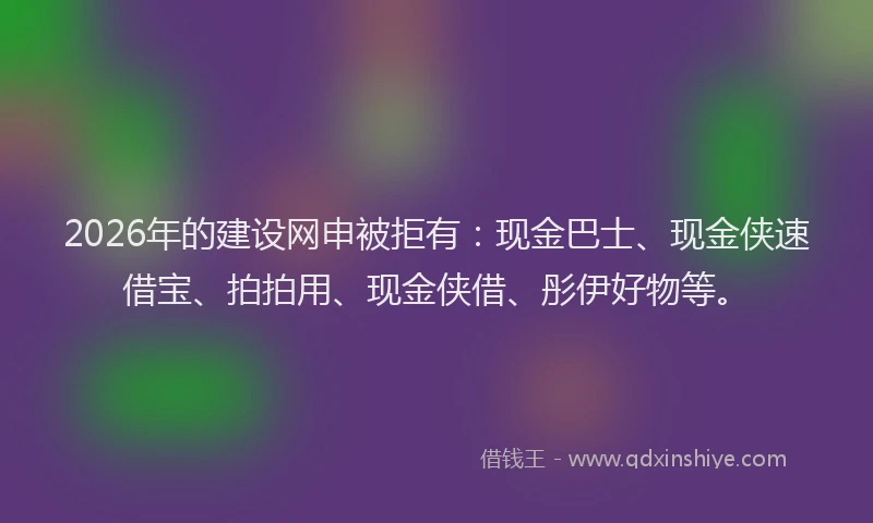 2026年的建设网申被拒有：现金巴士、现金侠速借宝、拍拍用、现金侠借、彤伊好物等。