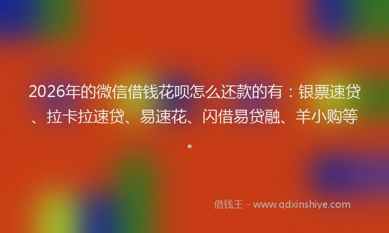 2026年的微信借钱花呗怎么还款的有：银票速贷、拉卡拉速贷、易速花、闪借易贷融、羊小购等。