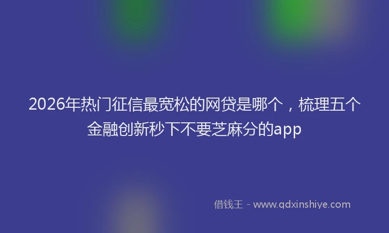 2026年热门征信最宽松的网贷是哪个，梳理五个金融创新秒下不要芝麻分的app